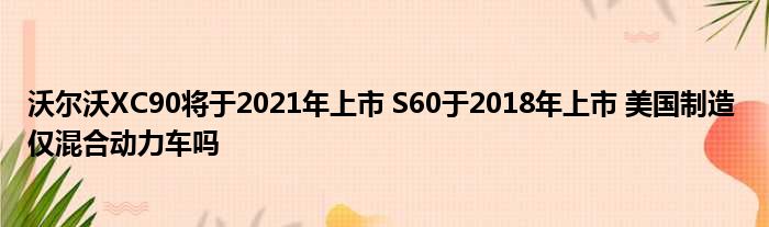 沃尔沃XC90将于2021年上市 S60于2018年上市 美国制造 仅混合动力车吗