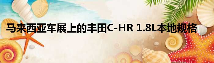 马来西亚车展上的丰田C-HR 1.8L本地规格