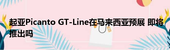 起亚Picanto GT-Line在马来西亚预展 即将推出吗