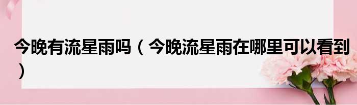 今晚有流星雨吗（今晚流星雨在哪里可以看到）