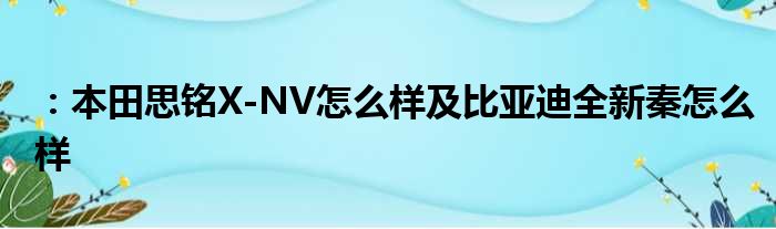 ：本田思铭X-NV怎么样及比亚迪全新秦怎么样