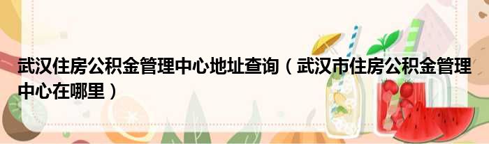 武汉住房公积金管理中心地址查询（武汉市住房公积金管理中心在哪里）