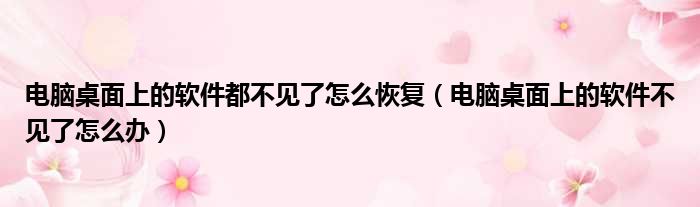 电脑桌面上的软件都不见了怎么恢复（电脑桌面上的软件不见了怎么办）