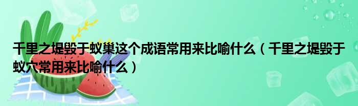 千里之堤毁于蚁巢这个成语常用来比喻什么（千里之堤毁于蚁穴常用来比喻什么）