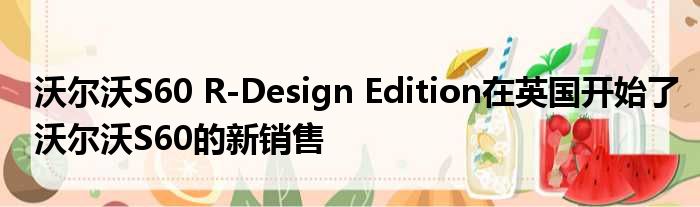 沃尔沃S60 R-Design Edition在英国开始了沃尔沃S60的新销售