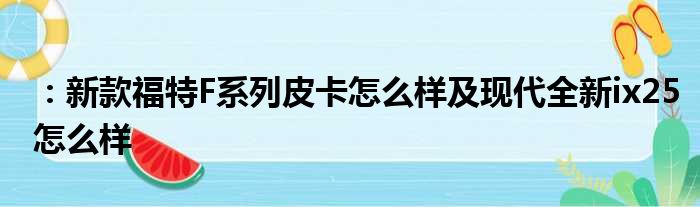 ：新款福特F系列皮卡怎么样及现代全新ix25怎么样