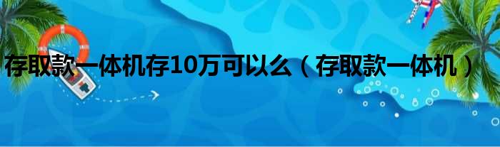 存取款一体机存10万可以么（存取款一体机）