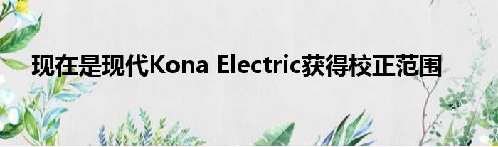 现在是现代Kona Electric获得校正范围