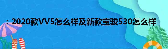 ：2020款VV5怎么样及新款宝骏530怎么样