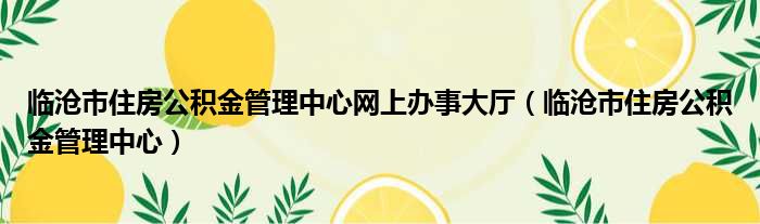 临沧市住房公积金管理中心网上办事大厅（临沧市住房公积金管理中心）