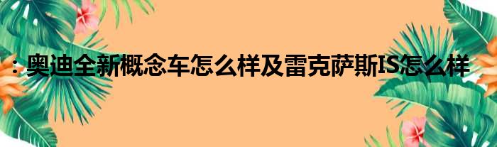 ：奥迪全新概念车怎么样及雷克萨斯IS怎么样