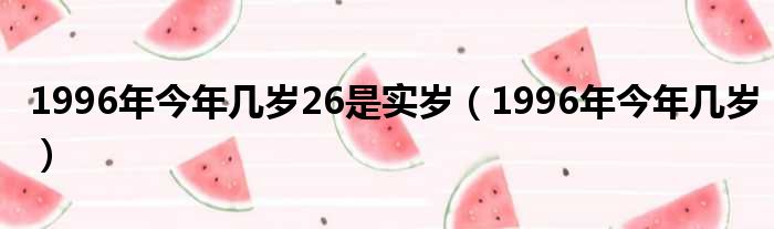 1996年今年几岁26是实岁（1996年今年几岁）