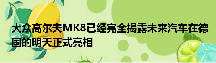 大众高尔夫MK8已经完全揭露未来汽车在德国的明天正式亮相