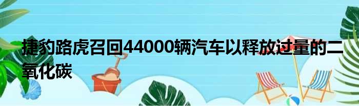 捷豹路虎召回44000辆汽车以释放过量的二氧化碳