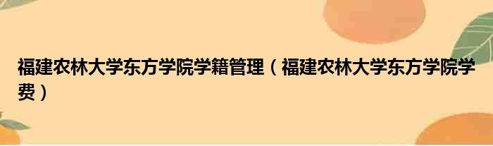 福建农林大学东方学院学籍管理（福建农林大学东方学院学费）