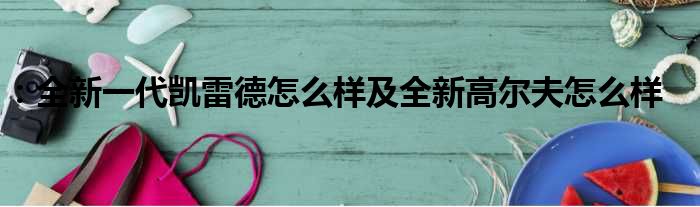 ：全新一代凯雷德怎么样及全新高尔夫怎么样