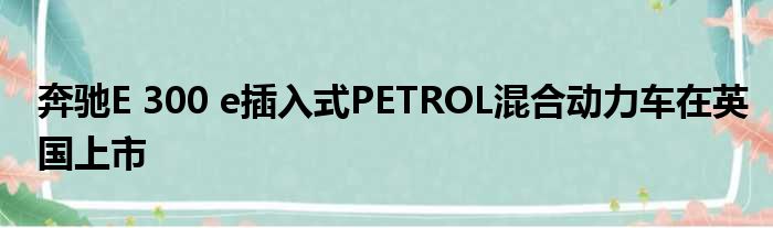 奔驰E 300 e插入式PETROL混合动力车在英国上市