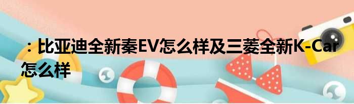 ：比亚迪全新秦EV怎么样及三菱全新K-Car怎么样