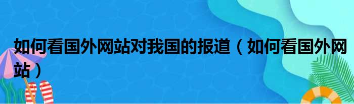 如何看国外网站对我国的报道（如何看国外网站）