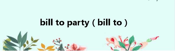 bill to party（bill to）