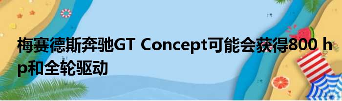 梅赛德斯奔驰GT Concept可能会获得800 hp和全轮驱动