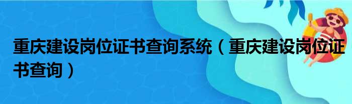 重庆建设岗位证书查询系统（重庆建设岗位证书查询）