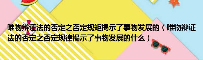 唯物辩证法的否定之否定规矩揭示了事物发展的（唯物辩证法的否定之否定规律揭示了事物发展的什么）