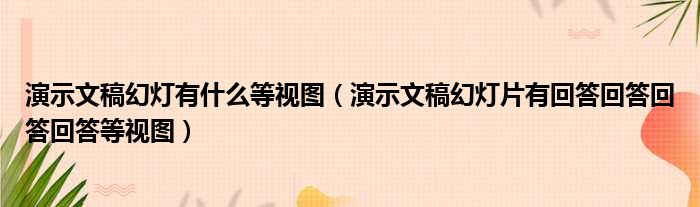 演示文稿幻灯有什么等视图（演示文稿幻灯片有回答回答回答回答等视图）