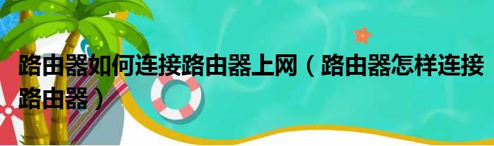 路由器如何连接路由器上网（路由器怎样连接路由器）