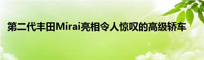 第二代丰田Mirai亮相令人惊叹的高级轿车