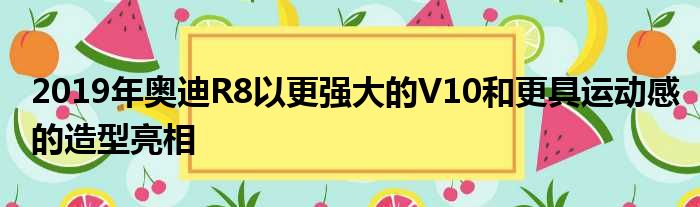 2019年奥迪R8以更强大的V10和更具运动感的造型亮相