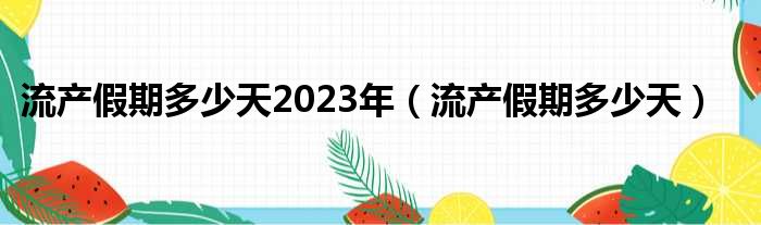 流产假期多少天2023年（流产假期多少天）