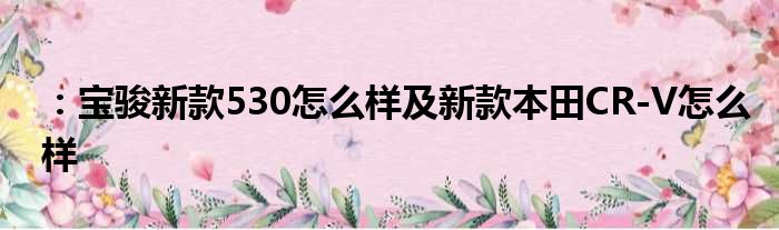 ：宝骏新款530怎么样及新款本田CR-V怎么样