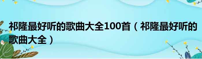 祁隆最好听的歌曲大全100首（祁隆最好听的歌曲大全）