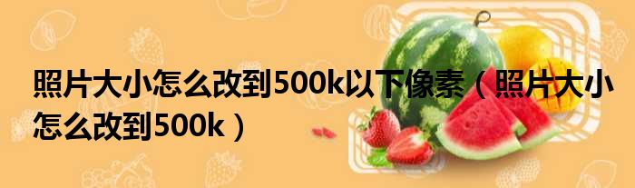 照片大小怎么改到500k以下像素（照片大小怎么改到500k）