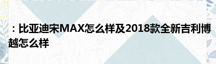 ：比亚迪宋MAX怎么样及2018款全新吉利博越怎么样