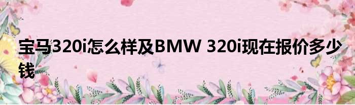 宝马320i怎么样及BMW 320i现在报价多少钱