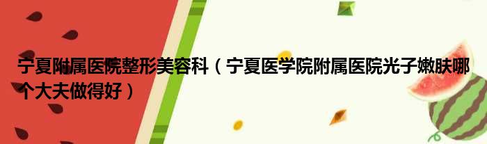 宁夏附属医院整形美容科（宁夏医学院附属医院光子嫩肤哪个大夫做得好）