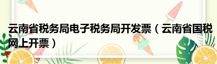 云南省税务局电子税务局开发票（云南省国税网上开票）