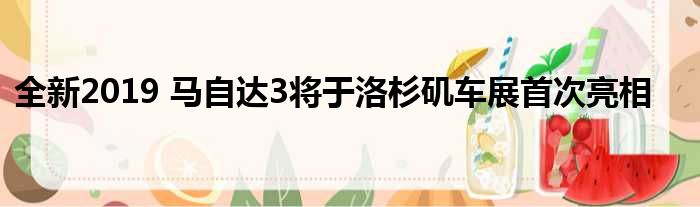 全新2019 马自达3将于洛杉矶车展首次亮相