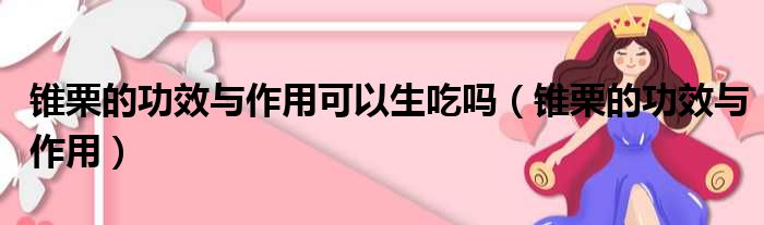 锥栗的功效与作用可以生吃吗（锥栗的功效与作用）