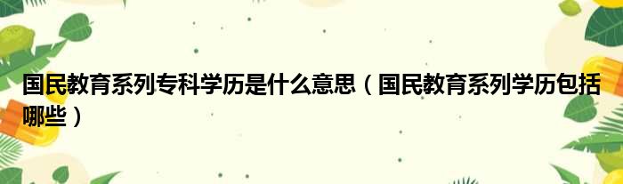 国民教育系列专科学历是什么意思（国民教育系列学历包括哪些）