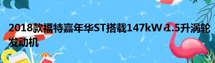 2018款福特嘉年华ST搭载147kW 1.5升涡轮发动机