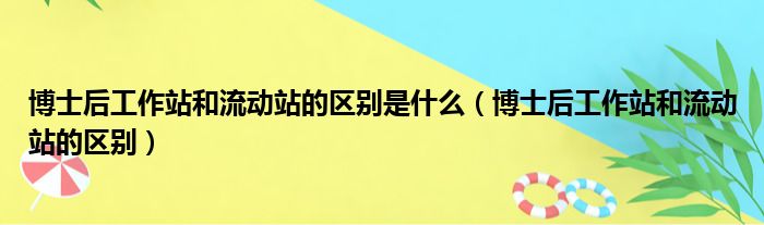 博士后工作站和流动站的区别是什么（博士后工作站和流动站的区别）