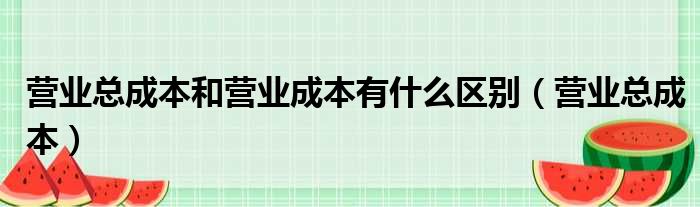 营业总成本和营业成本有什么区别（营业总成本）