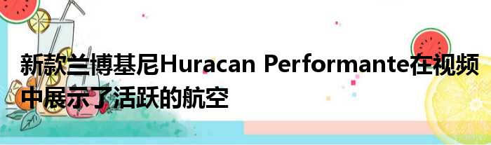 新款兰博基尼Huracan Performante在视频中展示了活跃的航空