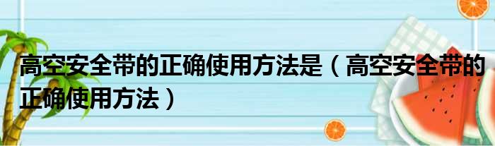 高空安全带的正确使用方法是（高空安全带的正确使用方法）