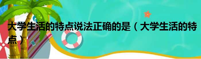 大学生活的特点说法正确的是（大学生活的特点）