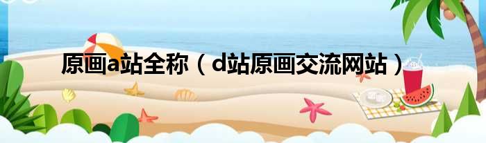 原画a站全称（d站原画交流网站）