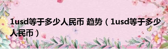 1usd等于多少人民币 趋势（1usd等于多少人民币）